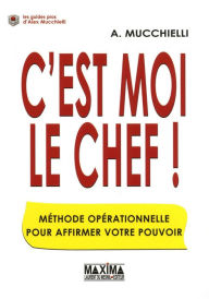 Title: C'est moi le chef !: Méthode opérationnelle pour affermir votre pouvoir, Author: Alex Mucchielli