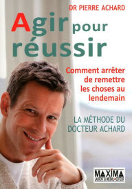 Title: Agir pour réussir: La méthode du docteur Achard, comment arrêter de remettre les choses au lendemain, Author: Pierre Achard