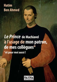 Title: Le prince de Machiavel à l'usage de mon patron, de mes collègues et pour moi aussi !, Author: Hatim Ben Ahmed