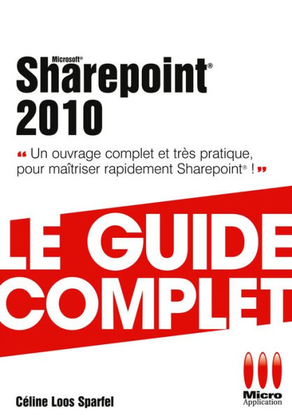 Sharepoint 2010 - Le guide complet: Un ouvrage complet et très pratique pour maîtriser rapidement Sharepoint !