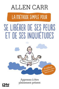 Title: La Méthode simple pour se libérer de ses peurs et de ses inquiétudes - Apprenez à être pleinement présent, Author: Allen Carr