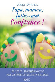 Title: Papa, maman, faites-moi confiance !: Les clés de l'éducation positive pour des parents et des enfants heureux, Author: Camille Fonteneau