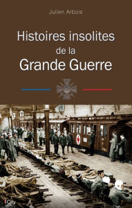 Title: Histoires insolites de la Grande Guerre, Author: Julien Arbois