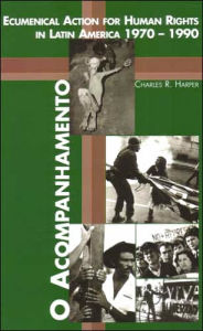 Title: O Acompanhamento: Ecumenical Action for Human Rights in Latin America 1970-1990, Author: Charles R. Harper