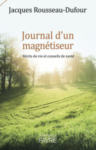 Title: Journal d'un magnétiseur - Récits de vie et conseils de santé, Author: Jacques Rousseau-Dufour