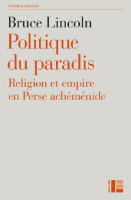 Title: Politique du paradis: Religion et empire en Perse achéménide, Author: Bruce Lincoln