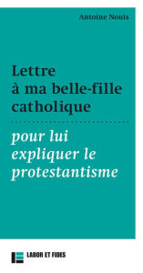 Title: Lettre à ma belle-fille catholique pour lui expliquer le protestantisme, Author: Antoine Nouis