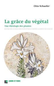Title: La grâce du végétal: Une théologie des plantes, Author: Otto Schaefer
