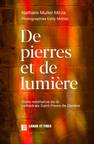 Title: De pierres et de lumière: Visite méditative de la cathédrale Saint-Pierre de Genève, Author: Nathalie Muller-Mirza