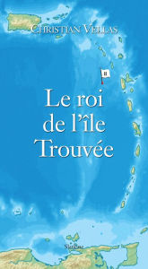Title: Le roi de l'île Trouvée: Roman d'aventures, Author: Christian Vellas