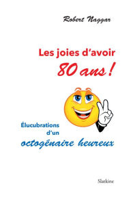 Title: Les joies d'avoir 80 ans !: Élucubrations d'un octogénaire heureux, Author: Robert Naggar