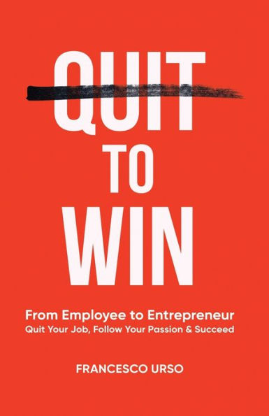 Quit To Win: From Employee to Entrepreneur: Quit Your Job, Follow Your Passion & Succeed