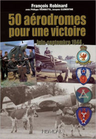 Title: 50 Aerodromes pour une Victoire: Juin-Septembre 1944, Author: Francois Robinard