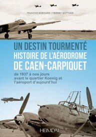 Title: Un Destin Tourmente - Histoire de L'Aerodrome De Caen-Carpiquet: de 1937 a nos jours avant le quartier Koenig et l'aeroport d'aujourd'hui, Author: Thierry Quittard