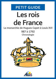 Title: Les rois de France: La monarchie de Hugues Capet à Louis XVI 987 à 1792 - Chronologie, Author: Petit Guide