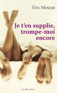 Title: Je t'en supplie, trompe-moi encore, Author: Éric Mouzat