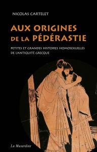 Title: Aux origines de la pédérastie. Petites et grandes histoires homosexuelles de l'Antiquité grecque, Author: Nicolas Cartelet