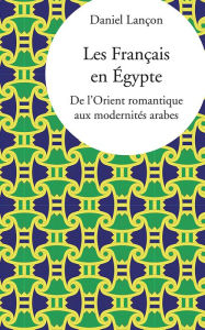 Title: Les Français en Égypte: De l'Orient romantique aux modernités arabes, Author: Daniel Lançon
