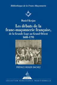 Title: Les débuts de la franc-maçonnerie française: de la Grande Loge au Grand Orient 1688-1793, Author: Daniel Kerjan