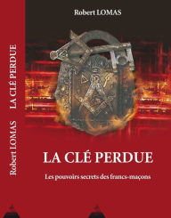 Title: La clé perdue: Les pouvoirs secrets des francs-maçons, Author: Robert Lomas