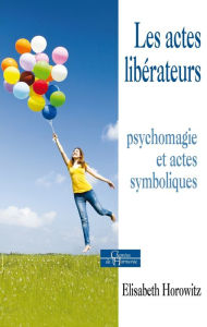 Title: Les actes libérateurs: Psychomagie et actes symboliques, Author: Elisabeth Horowitz