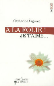 Title: A la folie ! Je t'aime, Author: Catherine Siguret