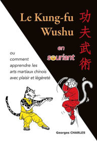 Title: Le Kung-fu Wushu en souriant: Ou comment apprendre les arts martiaux chinois avec plaisir et légèreté, Author: Georges Charles