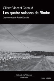 Title: Les quatre saisons de Rimbe: Les enquêtes du Poète libertaire, Author: Gilbert Vincent Caboud