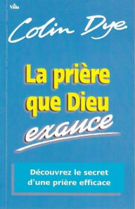 Title: La prière que Dieu exauce: Découvrez le secret d'une prière efficace, Author: Colin Dye