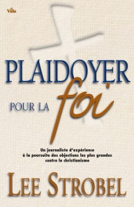 Title: Plaidoyer pour la foi: Un journaliste d'expérience à la poursuite des objections les plus grandes contre le christianisme, Author: Lee Strobel