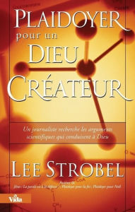 Title: Plaidoyer pour un Dieu créateur: Un journaliste recherche les arguments scientifiques qui conduisent à Dieu, Author: Lee Strobel