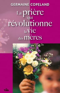 Title: La prière qui révolutionne la vie des mères, Author: Germaine Copeland