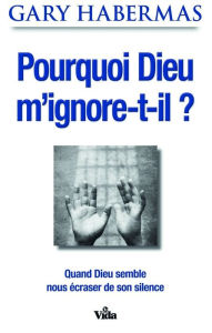 Title: Pourquoi Dieu m'ignore-t-il?: Quand Dieu semble nous écraser de son silence., Author: Gary Habermas