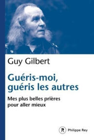 Title: Guéris-moi, guéris les autres - Mes plus belles prières pour aller mieux, Author: Guy Gilbert