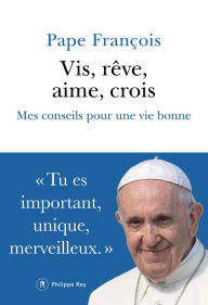Title: Vis, rêve, aime, crois - Mes conseils pour une vie bonne, Author: Pape Francois