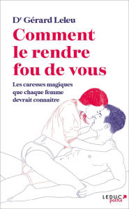 Title: Comment le rendre fou (de vous) : Les caresses magiques que chaque femme devrait connaître, Author: Docteur Gérard Leleu