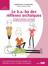 Title: Le B-A-ba des réflexes archaïques - Comment repérer et intégrer ses réflexes pour vivre mieux, Author: Emmanuelle Sutherland