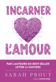 Title: Incarner l'amour - Sept manières d'ouvrir votre coeur et de créer votre bonheur, Author: Sarah Prout