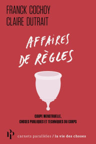 Title: Affaires de règles - Coupe menstruelle, choses publiques et techniques du corps, Author: Franck Cochoy