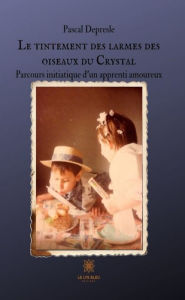 Title: Le tintement des larmes des oiseaux du Crystal: Parcours initiatique d'un apprenti amoureux, Author: Pascal Depresle