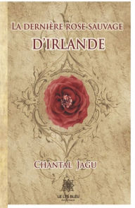 Title: La dernière rose sauvage d'Irlande: Roman historique, Author: Chantal Jagu