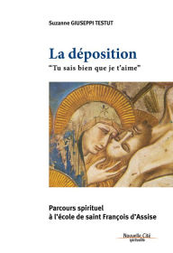 Title: La Déposition - Tu sais bien que je t'aime: Parcours spirituel à l'école de saint François d'Assise, Author: Suzanne Giuseppi-Testut