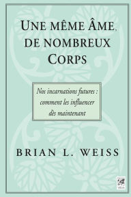 Title: Une même âme, de nombreux corps: Nos incarnations futures : comment les influencer dès maintenant, Author: Docteur Brian L. Weiss