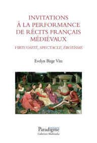 Title: Invitations à la performance de récits français médiévaux : Virtuose, Spectacle, Érotisme, Author: Evelyn Birge Vitz