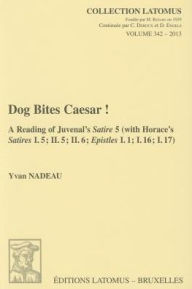 Title: Dog Bites Caesar!: A Reading of Juvenal's Satire 5 (with Horace's Satires I.5; II.5; II.6; Epistles I.1; I.16; I.17), Author: Y Nadeau