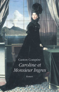 Title: Caroline et Monsieur Ingres: Roman historique, Author: Gaston Compère