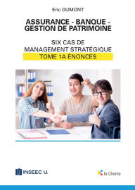 Title: Assurance - Banque - Gestion de patrimoine - Tome 1a: 6 cas de management stratégique - énoncés, Author: Eric Dumont