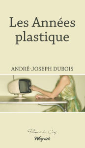 Title: Les Années plastique: Roman régional historique, Author: André-Joseph Dubois