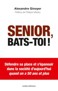 Title: Senior, bats-toi !: Défendre sa place et s'épanouir dans la société d'aujourd'hui, Author: Alexandre GINOYER