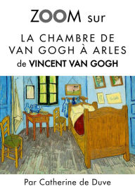 Title: Zoom sur La chambre de Van Gogh à Arles: Pour connaitre tous les secrets du célèbre tableau de Vincent Van Gogh !, Author: Catherine de Duve
